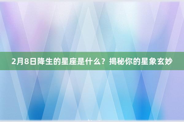 2月8日降生的星座是什么？揭秘你的星象玄妙